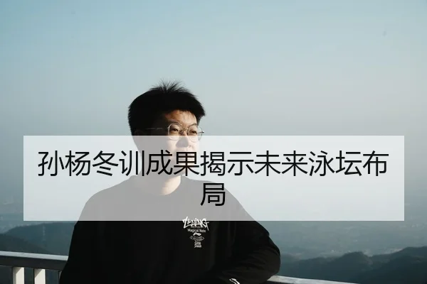 孙杨冬训成果揭示未来泳坛布局