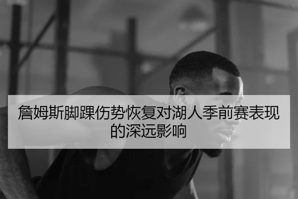 詹姆斯脚踝伤势恢复对湖人季前赛表现的深远影响