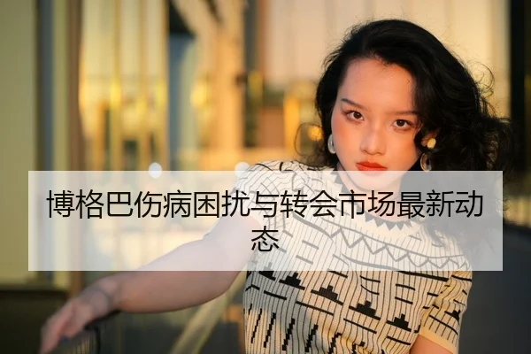 博格巴伤病困扰与转会市场最新动态