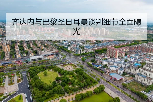 齐达内与巴黎圣日耳曼谈判细节全面曝光